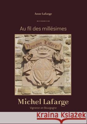 Au fil des millesimes: Michel Lafarge Vigneron en Bourgogne Anne LaFarge 9782322260508