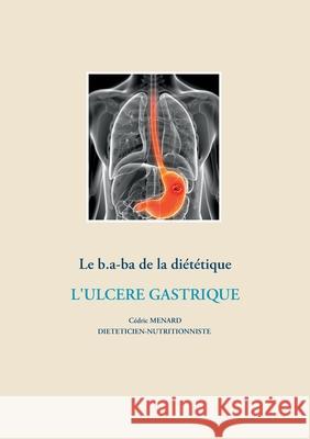 Le b.a-ba de la diététique pour l'ulcère gastrique Cédric Menard 9782322265794 Books on Demand