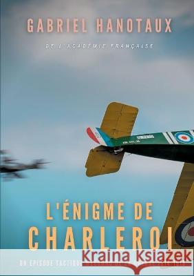 L'Énigme de Charleroi: un épisode tactique méconnu de la guerre 1914-1918 Hanotaux, Gabriel 9782322266937 Books on Demand