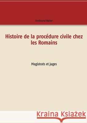 Histoire de la procédure civile chez les Romains: Magistrats et juges Walter, Ferdinand 9782322267798