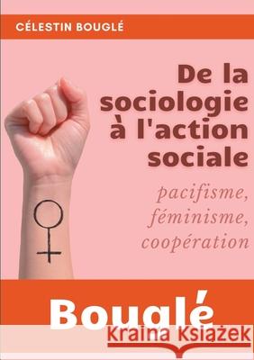 De la Sociologie à l'Action sociale: Pacifisme - Féminisme - Coopération Célestin Bouglé 9782322268313