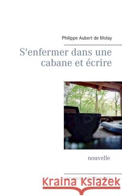 S'enfermer dans une cabane et écrire Philippe Aubert de Molay 9782322268641