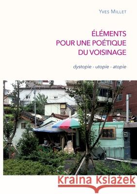 Éléments pour une poétique du voisinage: dystopie - utopie - atopie Yves Millet 9782322268832