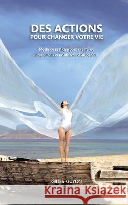 Des actions pour changer votre vie: méthode pratique pour oser vivre pleinement et progresser chaque jour Gilles Guyon 9782322269716