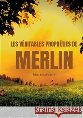 Les véritables prophéties de Merlin: A la recherche des traces de Merlin dans la légende arthurienne De La Borderie, Arthur 9782322271498