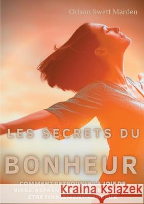 Les secrets du Bonheur: comment retrouver la joie de vivre, reprendre sa vie en main, et être finalement heureux Swett Marden, Orison 9782322271696 Books on Demand