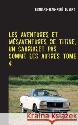 Les aventures et mésaventures de Titine, un cabriolet pas comme les autres TOME 4: Quelques réparations avant de parader Dusert, Bernard-Jean-René 9782322272310 Books on Demand