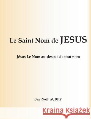 Le Saint Nom de Jésus: Jésus Le Nom au-dessus de tout nom Guy-Noël Aubry 9782322274345