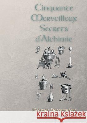 Cinquante Merveilleux Secrets d'Alchimie Georges Descormiers Phaneg                                   Papus 9782322375301 Books on Demand