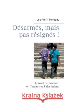 Désarmés, mais pas résignés !: Journal de mission en Territoires Palestiniens Lou-Ann'h Montana 9782322378548 Books on Demand