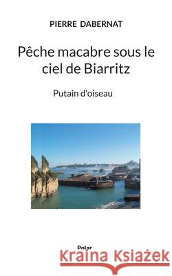 Pêche macabre sous le ciel de Biarritz: Putain d'oiseau Dabernat, Pierre 9782322387014