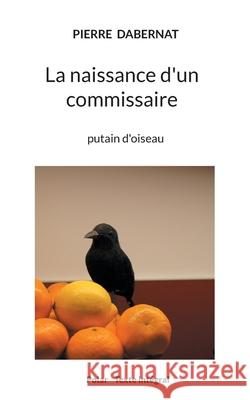 La naissance d'un commissaire: putain d'oiseau Pierre Dabernat 9782322387298