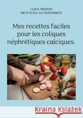 Mes recettes faciles pour les coliques néphrétiques calciques.: Volume 1. Cédric Menard 9782322391523