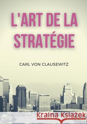 L'art de la stratégie: Principes fondamentaux de stratégie et de tactique militaire Carl Von Clausewitz 9782322392384