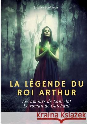 La Légende du roi Arthur: Tome 2: Les amours de Lancelot - Le roman de Galehaut Jacques Boulenger 9782322393978