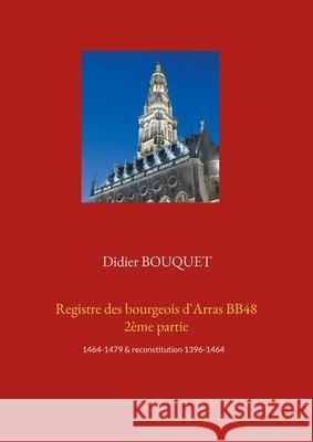 Registre des bourgeois d'Arras BB48 2ème partie: 1464-1479 & reconstitution 1396-1464 Bouquet, Didier 9782322397280