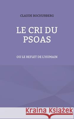 Le cri du PSOAS: ou le reflet de l'humain Claude Bochurberg 9782322397785 Books on Demand