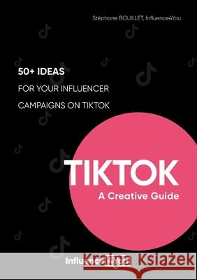 TikTok: A Creative Guide:50+ ideas for your influencer campaigns on TikTok St Bouillet -. Influence4you 9782322398522 Books on Demand