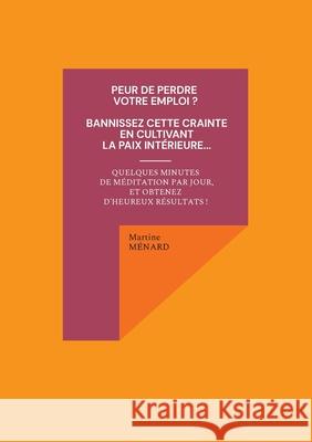 Peur de perdre votre emploi ? Bannissez cette crainte en cultivant la paix intérieure...: Quelques minutes de méditation par jour, et obtenez d'heureu Ménard, Martine 9782322399574 Books on Demand