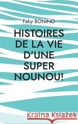 Histoires de la vie d'une Super nounou!: Histoires vraies Faby Bonino 9782322400799 Books on Demand