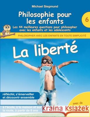 Philosophie pour les enfants - La liberté. Les 44 meilleures questions pour philosopher avec les enfants et les adolescents Michael Siegmund 9782322400874 Books on Demand