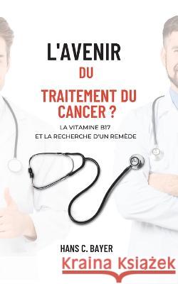 L'avenir du traitement du cancer ?: La vitamine B17 et la recherche d'un rem?de Hans C. Bayer 9782322408542