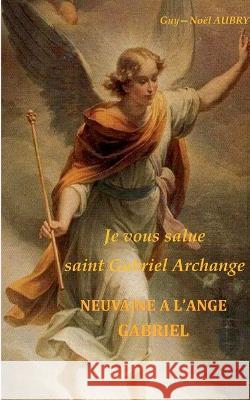 Je vous salue saint Gabriel Archange - Neuvaine a l'ange Gabriel Guy-Noël Aubry 9782322408849