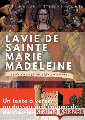 La vie de sainte Marie-Madeleine et de sainte Marthe sa soeur: Un texte à verser au dossier de l'énigme de Rennes-le-Château Raban Maur, Etienne-Michel Faillon 9782322410033