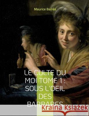 Le culte du moi Tome 1: Sous l'oeil des barbares: Le premier roman du triptyque du Culte du moi Maurice Barr?s 9782322413638 Bod - Books on Demand