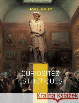 Curiosit?s esth?tiques: un recueil de textes de critique d'art du po?te fran?ais Charles Baudelaire, paru posthum?ment en 1868. Charles Baudelaire 9782322419531 Bod - Books on Demand