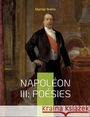 Napol?on III: Po?sies: recueil de po?mes sur Napol?on III, empereur des Fran?ais Martial Bretin 9782322419739