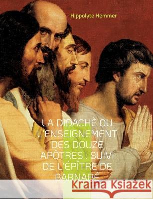 La Didachè ou l'enseignement des douze Apôtres: Suivi de l'Épître de Barnabé Suivi de l'Épître de Barnabé, livre apocryphe du nouveau Testament décrivant la vie de Jésus de Nazareth. Hippolyte Hemmer 9782322420070