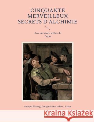 Cinquante Merveilleux Secrets d'Alchimie: Avec une ?tude-pr?face de Papus Georges Phaneg Georges Descormiers Papus 9782322423644