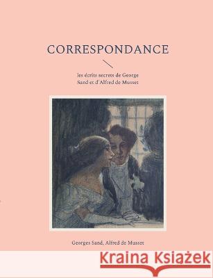 Correspondance: les écrits secrets de George Sand et d'Alfred de Musset Georges Sand, Alfred de Musset 9782322424511 Books on Demand