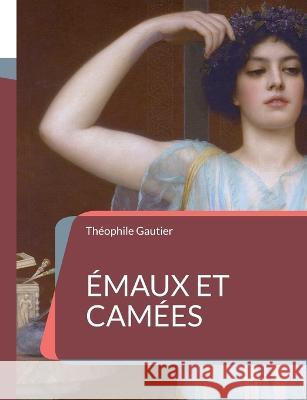 Émaux et Camées: le sommet de l'art poétique de Théophile Gautier Théophile Gautier 9782322424832 Books on Demand