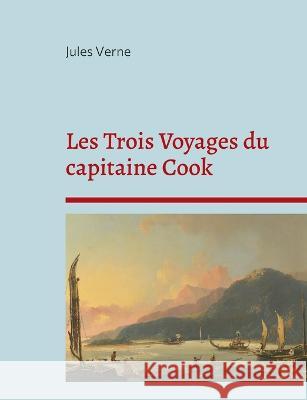 Les Trois Voyages du capitaine Cook: La biographie du célèbre explorateur selon Jules Verne Jules Verne 9782322425921