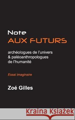 Note aux futurs archéologues de l'univers et aux paléoanthropologues de l'humanité Zoé Gilles 9782322426027