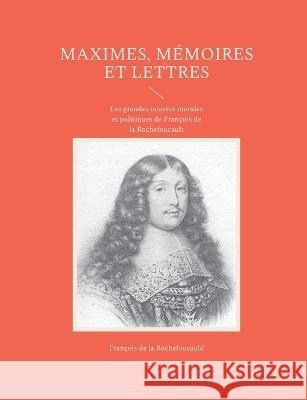 Maximes, mémoires et lettres: Les grandes oeuvres morales et politiques de François de la Rochefoucault François de la Rochefoucauld 9782322426102