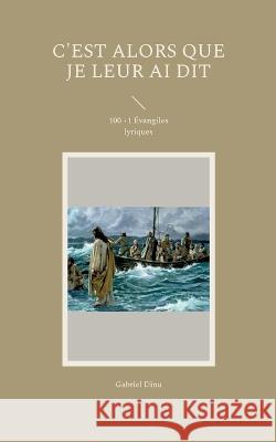 C'est alors que je leur ai dit: 100 +1 Évangiles lyriques Gabriel Dinu 9782322432325 Books on Demand