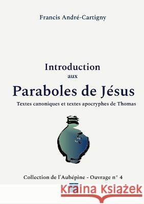 Introduction aux paraboles de Jésus: Textes canoniques et textes apocryphes de Thomas Francis André - Cartigny 9782322436729