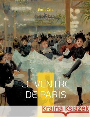 Le Ventre de Paris: Le troisi?me roman de la s?rie des Rougon-Macquart ?mile Zola 9782322436903 Bod - Books on Demand