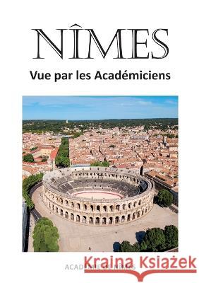 Nîmes vue par les Académiciens Ouvrage Collectif, Ouvrage Collectif 9782322437610