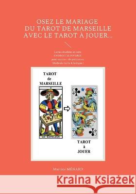 Osez le mariage du tarot de Marseille avec le tarot à Jouer...: Lames étudiées en sens ENDROIT & INVERSÉ pour encore + de précisions. Méthode facile & ludique ! Martine Ménard 9782322438044