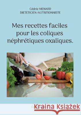 Mes recettes faciles pour les coliques néphrétiques oxaliques.: Volume 1. Cédric Menard 9782322439034 Books on Demand