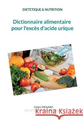 Dictionnaire alimentaire pour l'exc?s d'acide urique. C?dric Menard 9782322444038