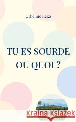 Tu es sourde ou quoi ? Orbéline Rego 9782322444830