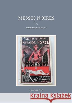 Messes noires: Satanistes et lucifériens Jehan Sylvius 9782322450664