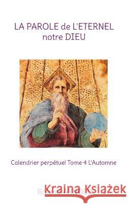 La parole de l'éternel notre dieu: Calendrier perpétuel Tome 4 L'Automne Arnold, Roland 9782322450800