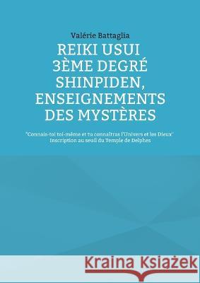Reiki Usui 3ème Degré - Shinpiden, enseignements des mystères: Connais-toi toi-même et tu connaîtras l'Univers et les Dieux - Inscription au seuil du Battaglia, Valérie 9782322451623