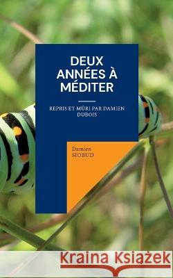 Deux Années à Méditer: Repris et mûri par Damien Dubois Damien Siobud 9782322453429